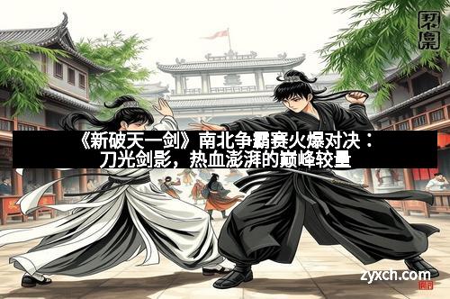 《新破天一剑》南北争霸赛火爆对决：刀光剑影，热血澎湃的巅峰较量